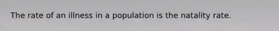 The rate of an illness in a population is the natality rate.