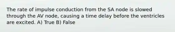 The rate of impulse conduction from the SA node is slowed through the AV node, causing a time delay before the ventricles are excited. A) True B) False