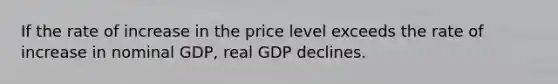 If the rate of increase in the price level exceeds the rate of increase in nominal GDP, real GDP declines.