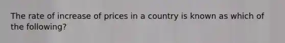 The rate of increase of prices in a country is known as which of the following?