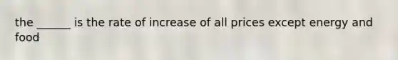 the ______ is the rate of increase of all prices except energy and food