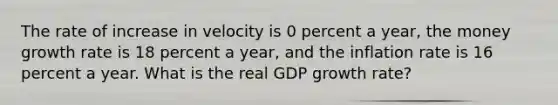 The rate of increase in velocity is 0 percent a​ year, the money growth rate is 18 percent a​ year, and the inflation rate is 16 percent a year. What is the real GDP growth rate​?