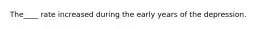 The____ rate increased during the early years of the depression.