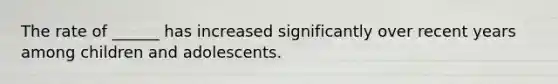 The rate of ______ has increased significantly over recent years among children and adolescents.