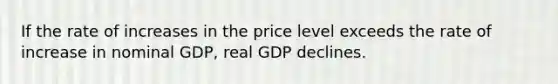 If the rate of increases in the price level exceeds the rate of increase in nominal GDP, real GDP declines.