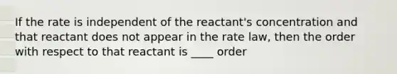 If the rate is independent of the reactant's concentration and that reactant does not appear in the rate law, then the order with respect to that reactant is ____ order