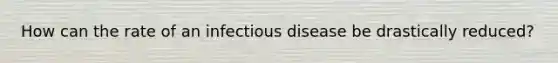 How can the rate of an infectious disease be drastically reduced?