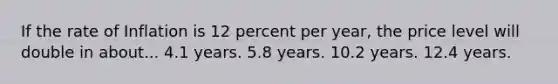 If the rate of Inflation is 12 percent per year, the price level will double in about... 4.1 years. 5.8 years. 10.2 years. 12.4 years.