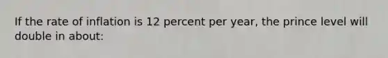 If the rate of inflation is 12 percent per year, the prince level will double in about: