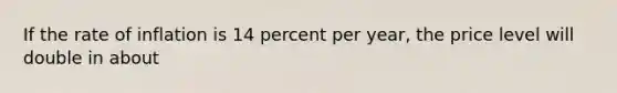 If the rate of inflation is 14 percent per year, the price level will double in about