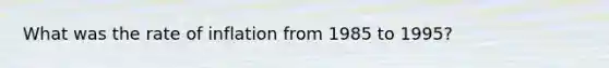 What was the rate of inflation from 1985 to 1995?