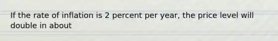 If the rate of inflation is 2 percent per year, the price level will double in about