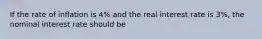 If the rate of inflation is 4% and the real interest rate is 3%, the nominal interest rate should be