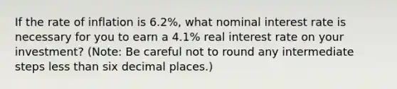 If the rate of inflation is 6.2%​, what nominal interest rate is necessary for you to earn a 4.1% real interest rate on your​ investment? ​(Note: Be careful not to round any intermediate steps less than six decimal​ places.)