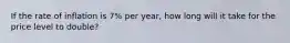 If the rate of inflation is 7% per year, how long will it take for the price level to double?