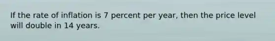 If the rate of inflation is 7 percent per year, then the price level will double in 14 years.