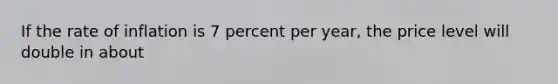 If the rate of inflation is 7 percent per year, the price level will double in about