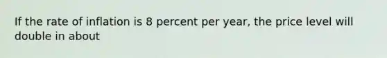 If the rate of inflation is 8 percent per year, the price level will double in about