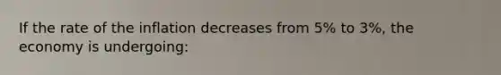 If the rate of the inflation decreases from 5% to 3%, the economy is undergoing: