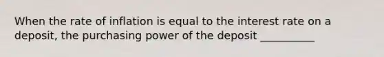 When the rate of inflation is equal to the interest rate on a deposit, the purchasing power of the deposit __________