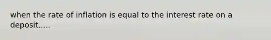 when the rate of inflation is equal to the interest rate on a deposit.....