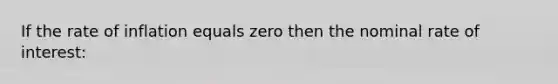 If the rate of inflation equals zero then the nominal rate of interest: