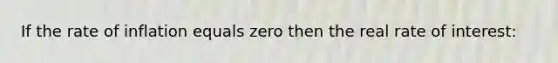 If the rate of inflation equals zero then the real rate of interest: