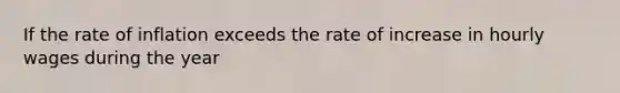 If the rate of inflation exceeds the rate of increase in hourly wages during the year