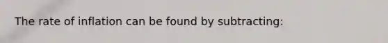 The rate of inflation can be found by subtracting: