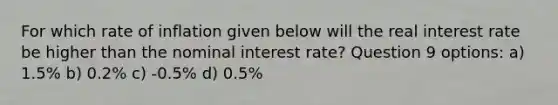 For which rate of inflation given below will the real interest rate be higher than the nominal interest rate? Question 9 options: a) ​1.5% b) ​0.2% c) ​-0.5% d) ​0.5%