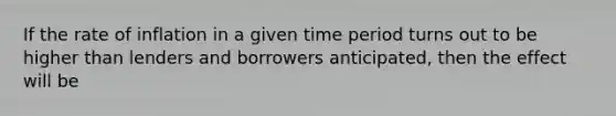 If the rate of inflation in a given time period turns out to be higher than lenders and borrowers anticipated, then the effect will be