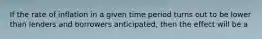 If the rate of inflation in a given time period turns out to be lower than lenders and borrowers anticipated, then the effect will be a