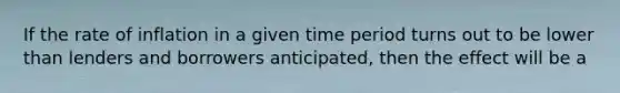 If the rate of inflation in a given time period turns out to be lower than lenders and borrowers anticipated, then the effect will be a
