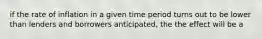 if the rate of inflation in a given time period turns out to be lower than lenders and borrowers anticipated, the the effect will be a