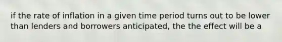 if the rate of inflation in a given time period turns out to be lower than lenders and borrowers anticipated, the the effect will be a