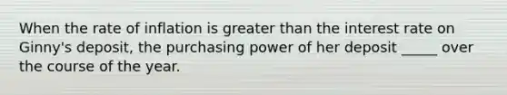 When the rate of inflation is greater than the interest rate on Ginny's deposit, the purchasing power of her deposit _____ over the course of the year.