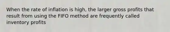 When the rate of inflation is high, the larger gross profits that result from using the FIFO method are frequently called inventory profits