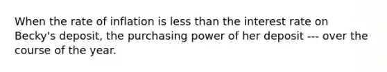 When the rate of inflation is less than the interest rate on Becky's deposit, the purchasing power of her deposit --- over the course of the year.