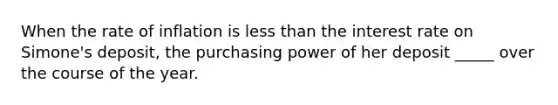 When the rate of inflation is less than the interest rate on Simone's deposit, the purchasing power of her deposit _____ over the course of the year.