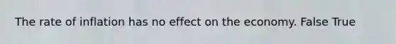 The rate of inflation has no effect on the economy. False True