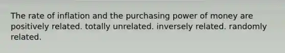 The rate of inflation and the purchasing power of money are positively related. totally unrelated. inversely related. randomly related.