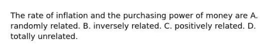 The rate of inflation and the purchasing power of money are A. randomly related. B. inversely related. C. positively related. D. totally unrelated.