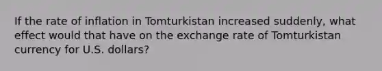 If the rate of inflation in Tomturkistan increased suddenly, what effect would that have on the exchange rate of Tomturkistan currency for U.S. dollars?