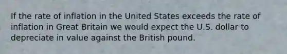 If the rate of inflation in the United States exceeds the rate of inflation in Great Britain we would expect the U.S. dollar to depreciate in value against the British pound.