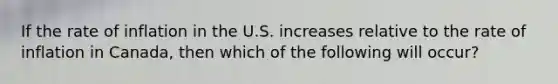 If the rate of inflation in the U.S. increases relative to the rate of inflation in Canada, then which of the following will occur?