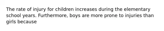 The rate of injury for children increases during the elementary school years. Furthermore, boys are more prone to injuries than girls because