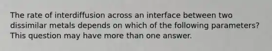 The rate of interdiffusion across an interface between two dissimilar metals depends on which of the following parameters? This question may have more than one answer.