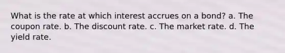 What is the rate at which interest accrues on a bond? a. The coupon rate. b. The discount rate. c. The market rate. d. The yield rate.