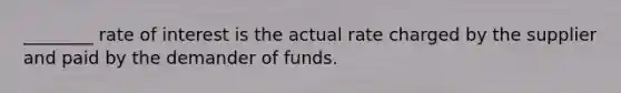 ________ rate of interest is the actual rate charged by the supplier and paid by the demander of funds.