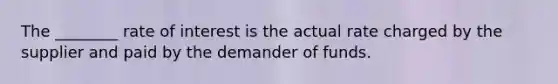 The​ ________ rate of interest is the actual rate charged by the supplier and paid by the demander of funds.